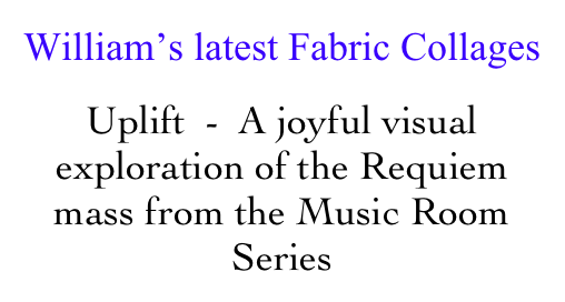 William’s latest Fabric Collages
Uplift  -  A joyful visual exploration of the Requiem mass from the Music Room Series
